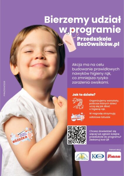 Plakat:Bierzemy udział w programie PrzedszkolaBezOwsików.pl.Akcja ma na celu budowanie prawidłowych nawyków higieny rąk, co zmniejsza ryzyko zagrożenia owsikami.Jak to działa?Organizujemy warsztaty, podczas których dzieci uczą się jak dbać o higienę rąk. W nagrodę otrzymują odlotowe tatuaże.Chcesz dowiedzieć się więcej lub zgłosić kolejne przedszkole do programu? Zeskanuj kod QRPatroni akcji:Polskie Towarzystwo Oświaty Zdrowotnej, KO Gdańsk, Bliżej Przedszkola.
